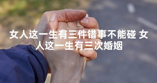 女人这一生有三件错事不能碰 女人这一生有三次婚姻